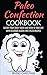 Paleo Confection Cookbook: Satisfy Your Sweet Tooth and Stick to Your Diet with Delicious Gluten-Free Paleo Recipes