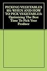 PICKING VEGETABLES 101: WHEN AND HOW TO PICK VEGETABLES: Optimizing The Best Time To Pick Your Produce
