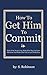 Get Him To Commit: Make Him Desire You, Make Him Beg For Your Attention And Make Him Fall in Love With You