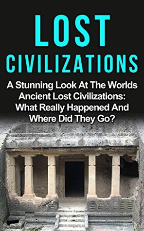 Lost Civilizations Of Our World: A Stunning Look At The Worlds Ancient Lost Civilizations: What Really Happened And Where Did They Go? (Lost Civilizations, ... City, Lost Civilizations Of Our World,)