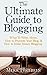 The Ultimate Guide to Blogging: What to Write About, How to Promote Your Blog, & How to Make Money Blogging