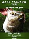 BASS FISHING TIPS PLASTIC WORMS: How to catch bass on plastic worms