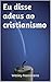 Eu disse adeus ao cristianismo: Minha jornada da fé à descrença (Portuguese Edition)