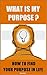 What Is My Purpose?: 8 Simple Steps to Find Your Purpose and Live a Life You Love (Finding Your Purpose Book)