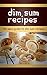 Dim Sum Recipes: The Easy Guide To Dim Sum Recipes