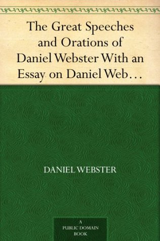 The Great Speeches and Orations of Daniel Webster With an Essay on Daniel Webster as a Master of English Style