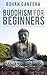 Buddhism For Beginners: A Guidebook On Understanding The Practice Of This Ancient Religion.