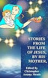 STORIES FROM THE LIFE OF JESUS, BY HIS MOTHER by Christopher Antony Meade