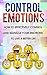 Control Emotions: How To Effectively Control And Mange Your Emotions To Live A Better Life