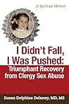 I Didn't Fall, I Was Pushed: Triumphant Recovery from Clergy Sex Abuse I Didn't Fall, I Was Pushed: Triumphant Recovery from Clergy Sex Abuse