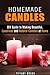 Homemade Candles: DIY Guide to Making Beautiful, Luxurious and Natural Candles at Home (Beginner's Guide to Candle Making)