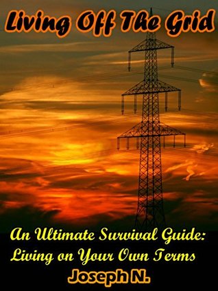 Living Off The Grid: An Ultimate Survival Guide: Living on Your Own Terms (Kindle Edition)
