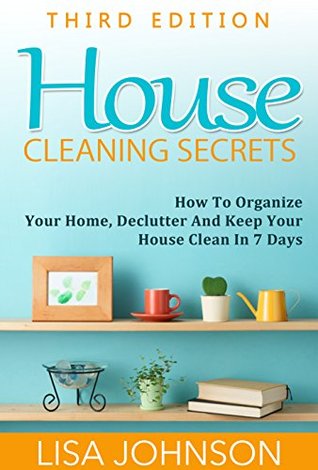 House Cleaning Secrets - Discover How To Organize Your Home, Declutter And Keep Your House Clean in 7 Days (Cleaning and Organization, Hacks, Cleaning ... Organizing Secrets, Organizing, Declutter)