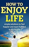 How to enjoy life: Simple solutions to feel happier in life for life