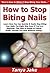 How to Stop Biting Nails: Learn How You Can Quickly & Easily Stop Biting Your Nails The Right Way Even If You're a Beginner, This New & Simple to Follow Guide Teaches You How Without Failing