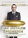 Jak zostałem premierem. Rozmowy pełne Moralnego Niepokoju by Robert Górski