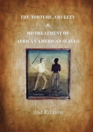 The Torture, Cruelty and Mistreatment of African American Slaves: Slavery in America - A True Story (American Slavery)