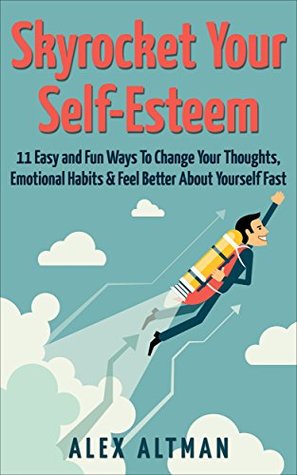 Skyrocket Your Self-Esteem: 16 Easy and Fun Ways To Change Your Thoughts, Emotional Habits and Feel Better About Yourself Fast (Relationship and Dating Advice for Men Book 4)