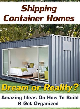 Shipping Container Homes. Dream Or Reality? Amazing Ideas On How To Build & Get Organized!: (tiny house living, shipping container, shipping containers, ... construction, shipping container designs)
