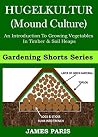HUGELKULTUR - Raised Bed Vegetable Gardening With Hugelkultur: An Introduction To Growing Vegetables In Tree Cuttings And Turf Heaps (No Dig Gardening Techniques)