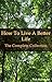 How To Live A Better Life: The Complete Collection: Living a life free from Stress, Pain, Misery and reoccurring Conflicts