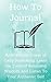 How to Journal: Activate the Power of Daily Journaling, Learn the Tools of Retaining Wisdom, and Listen To Your Authentic Self