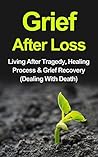 Grief After Loss: Living After Tragedy, Healing Process & Grief Recovery (Recover, Grief recovery, healing process, loss of loved ones)