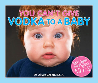 You Can't Give Vodka to a Baby: And Other Parenting Myths