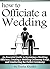 How to Officiate a Wedding: An Essential Guide to Becoming a Wedding Officiant, Creating a Wedding Ceremony Script, and Conducting the Perfect Ceremony ( Officiating a Wedding )