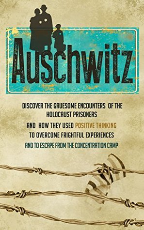 Auschwitz - Discover the Gruesome Encounters of the Holocaust Prisoners and How They Used Positive Thinking to Overcome Frightful Experiences and to Escape ... concentration camps, Auschwitz, Je Book 1) (Kindle Edition)