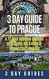 3 Day Guide to Prague: A 72-hour Definitive Guide on What to See, Eat and Enjoy in Prague, Czech Republic (3 Day Travel Guides Book 16)