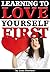 Learning to Love Yourself First: How to Learn to Love Yourself for Vast Improvements in Your Life & Relationships