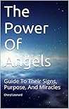 The Power Of Angels: Guide To Their Signs, Purpose, And Miracles