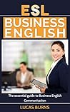 ESL Business English: The essential guide to Business English Communication (Business English, Business communication, Business English guide) ESL Business English: The essential guide to Business English Communication (Business English, Business communication, Business English guide)