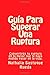 Guía Para Superar Una Ruptura: Convertirás tu ruptura en lo mejor que te haya podido pasar en la vida. (Spanish Edition)