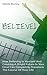 BELIEVE! How Believing In Yourself And Creating A Bright Future In Your Head Can Completely Transform The Course Of Your Life