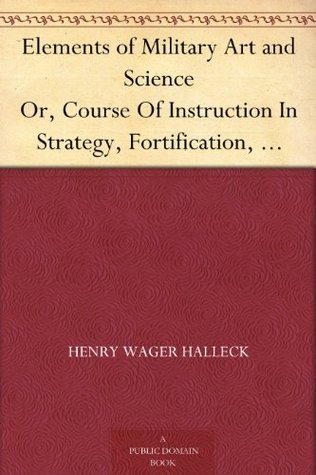 Elements of Military Art and Science Or, Course Of Instruction In Strategy, Fortification, Tactics Of Battles, &C.; Embracing The Duties Of Staff, Infantry, ... Notes On The Mexican And Crimean Wars.