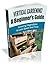Vertical Gardening! A Beginner’s Guide: Growing Vegetables in Less Space and Time (Vertical Gardening Book Book 1)
