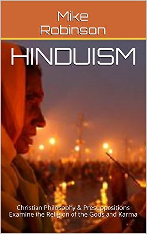 Hinduism: Christian Philosophy & Presuppositional Apologetics Examine the Religion of the Gods and Karma (Presuppositional World Religions Apologetics Book 5)