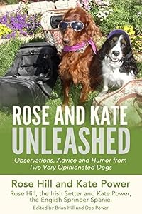 Rose and Kate Unleashed: Observations, Advice and Humor from Two Very Opinionated Dogs (Rose and Kate Advice for Two-legged Companions and Dogs Book 1)