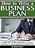 How to Write a Business Plan: A Step by Step Guide to Create a Complete and Comprehensive Business Plan