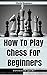 How To Play Chess For Beginners: The Ultimate Guide For Turning a New Chess Player Into a Pro Using Expert Strategies (Chess Tactics, Chess Openings, Chess Tips, Chess Strategy)