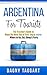 Argentina: For Tourists! - The Traveler's Guide to Make The Most Out of Your Trip to Argentina - Where to Go, Eat, Sleep & Party