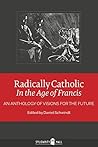 Radically Catholic In the Age of Francis: An Anthology of Visions for the Future