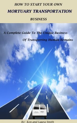 How To Start Your Own Mortuary Transportation Business:A Complete Guide To The Unique Business Of Transporting Human Remains (Kindle Edition)