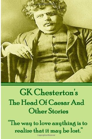 G.K. Chesterton's The Head of Caesar and Other Stories: "The way to love anything is to realize that it may be lost."