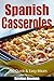 Spanish Cooking: 50 Spanish Casserole Recipes for Quick and Easy Meals (Quick and Easy Meals, Casserole Cookbook, Party Recipes, Family Meals, One Dish Recipes, Dump Dinner, Make Ahead Meals)