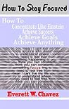 How To Stay Focused: How To Concentrate Like Einstein, Achieve Success, Achieve Goals, Achieve Anything How To Stay Focused: How To Concentrate Like Einstein, Achieve Success, Achieve Goals, Achieve Anything