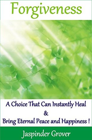 Forgiveness: A Choice That Can Instantly Heal and Bring Eternal Peace and Happiness !: Why Do We Need to Forgive and How to Go About It ! (Instant Self Development Series Book 4)