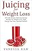 Juicing for Weight Loss: 40 Little Known Delicious Juicing Recipes For Weight Loss, High Energy and Your Optimal Health